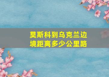 莫斯科到乌克兰边境距离多少公里路