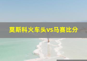 莫斯科火车头vs马赛比分