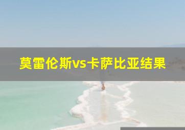 莫雷伦斯vs卡萨比亚结果