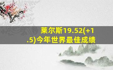 莱尔斯19.52(+1.5)今年世界最佳成绩