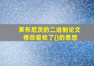 莱布尼茨的二进制论文修改吸收了()的思想