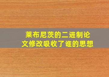 莱布尼茨的二进制论文修改吸收了谁的思想