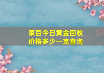 菜百今日黄金回收价格多少一克查询