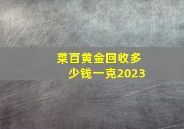 菜百黄金回收多少钱一克2023