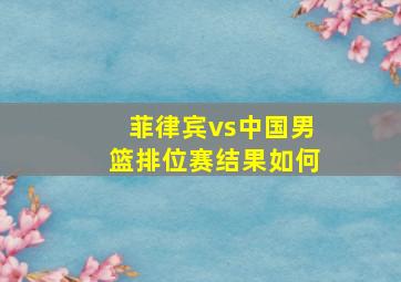 菲律宾vs中国男篮排位赛结果如何