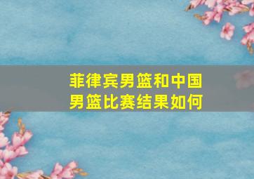 菲律宾男篮和中国男篮比赛结果如何