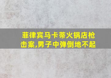 菲律宾马卡蒂火锅店枪击案,男子中弹倒地不起