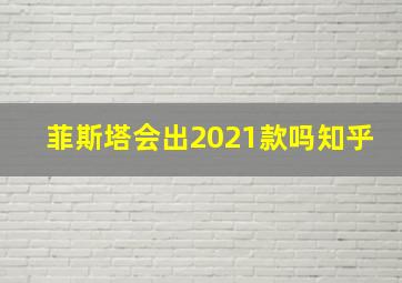 菲斯塔会出2021款吗知乎