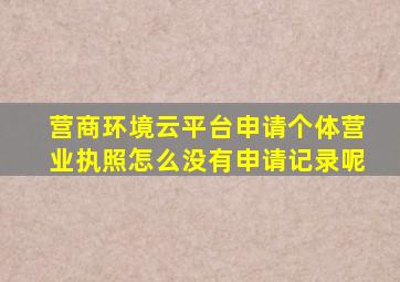 营商环境云平台申请个体营业执照怎么没有申请记录呢