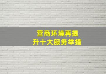 营商环境再提升十大服务举措