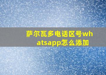 萨尔瓦多电话区号whatsapp怎么添加