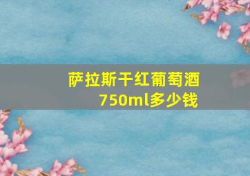 萨拉斯干红葡萄酒750ml多少钱