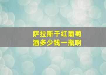 萨拉斯干红葡萄酒多少钱一瓶啊