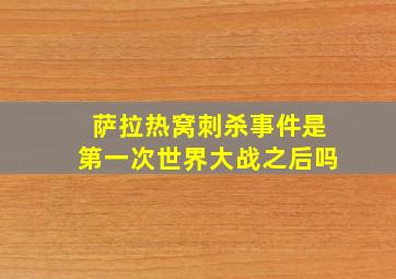 萨拉热窝刺杀事件是第一次世界大战之后吗