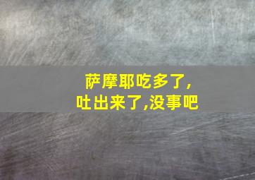 萨摩耶吃多了,吐出来了,没事吧