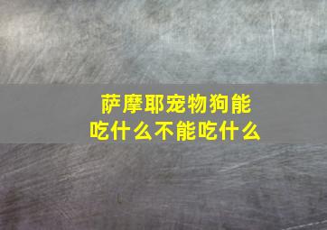 萨摩耶宠物狗能吃什么不能吃什么