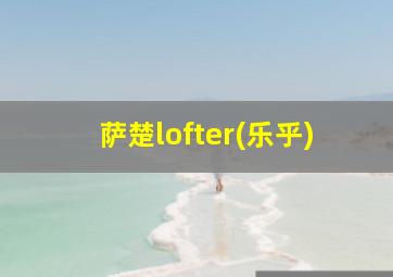 萨楚lofter(乐乎)