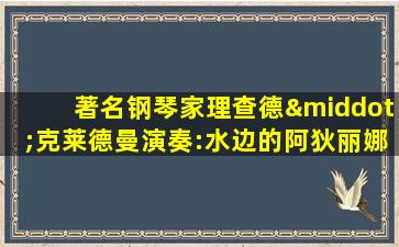 著名钢琴家理查德·克莱德曼演奏:水边的阿狄丽娜