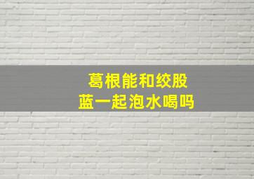 葛根能和绞股蓝一起泡水喝吗