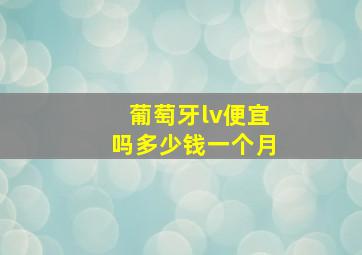 葡萄牙lv便宜吗多少钱一个月