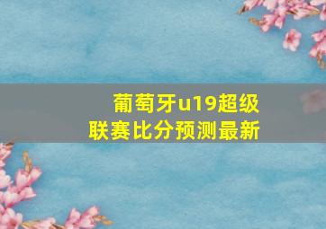 葡萄牙u19超级联赛比分预测最新