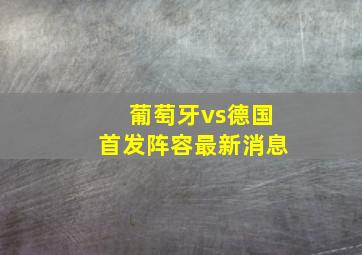 葡萄牙vs德国首发阵容最新消息