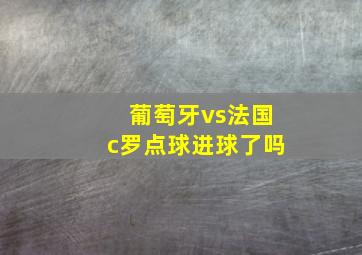 葡萄牙vs法国c罗点球进球了吗