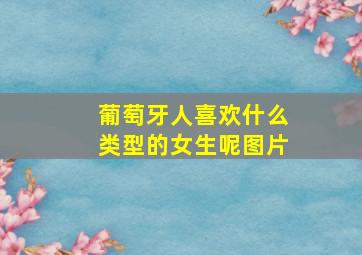 葡萄牙人喜欢什么类型的女生呢图片