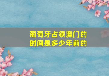 葡萄牙占领澳门的时间是多少年前的