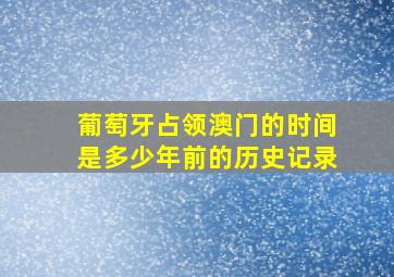 葡萄牙占领澳门的时间是多少年前的历史记录