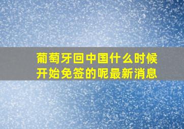 葡萄牙回中国什么时候开始免签的呢最新消息