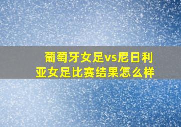 葡萄牙女足vs尼日利亚女足比赛结果怎么样