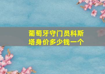 葡萄牙守门员科斯塔身价多少钱一个