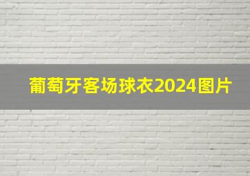 葡萄牙客场球衣2024图片