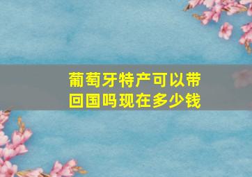 葡萄牙特产可以带回国吗现在多少钱