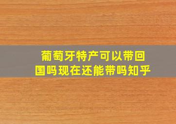 葡萄牙特产可以带回国吗现在还能带吗知乎