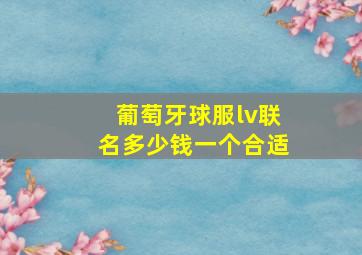 葡萄牙球服lv联名多少钱一个合适