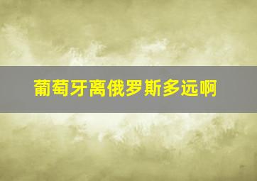 葡萄牙离俄罗斯多远啊