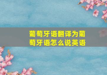 葡萄牙语翻译为葡萄牙语怎么说英语