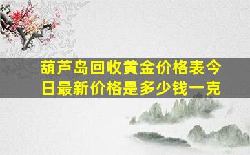 葫芦岛回收黄金价格表今日最新价格是多少钱一克