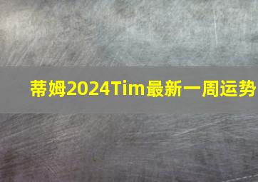 蒂姆2024Tim最新一周运势