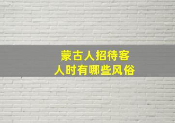 蒙古人招待客人时有哪些风俗