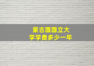 蒙古国国立大学学费多少一年