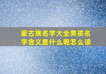 蒙古族名字大全男孩名字含义是什么呢怎么读