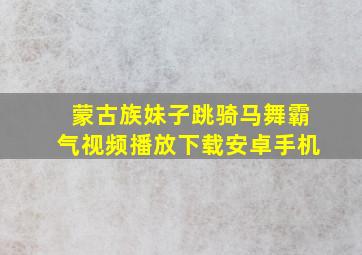 蒙古族妹子跳骑马舞霸气视频播放下载安卓手机