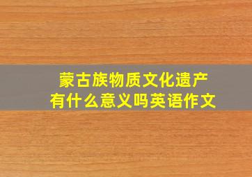 蒙古族物质文化遗产有什么意义吗英语作文