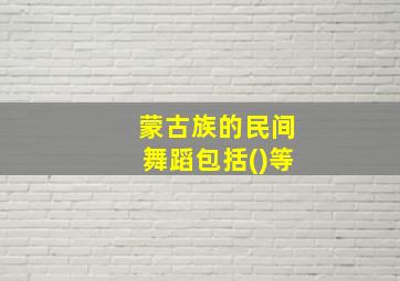 蒙古族的民间舞蹈包括()等