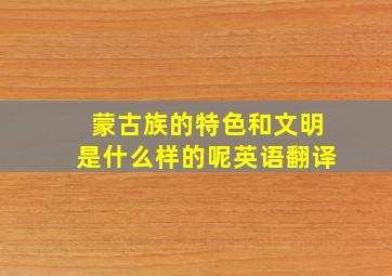 蒙古族的特色和文明是什么样的呢英语翻译