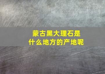 蒙古黑大理石是什么地方的产地呢