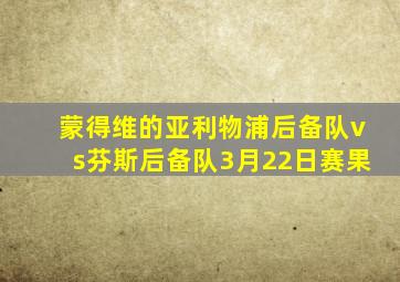 蒙得维的亚利物浦后备队vs芬斯后备队3月22日赛果